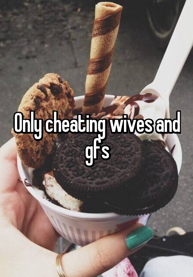 Only cheating wives and gfs