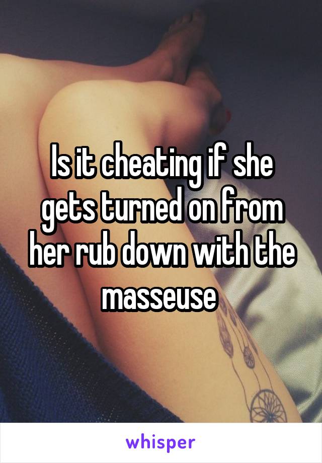 Is it cheating if she gets turned on from her rub down with the masseuse 