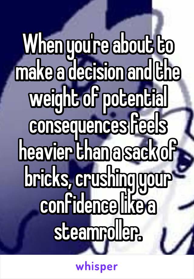 When you're about to make a decision and the weight of potential consequences feels heavier than a sack of bricks, crushing your confidence like a steamroller.