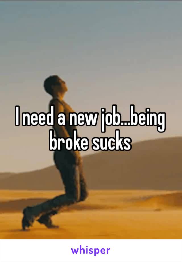 I need a new job…being broke sucks 