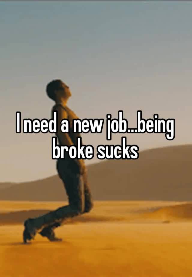 I need a new job…being broke sucks 