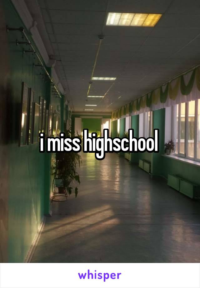 i miss highschool 