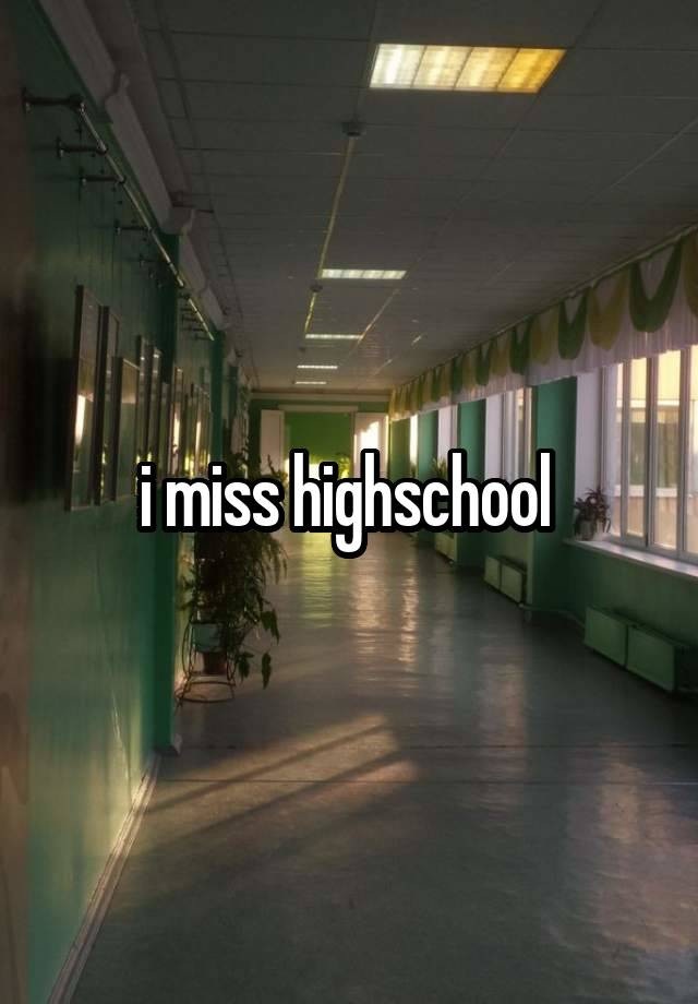 i miss highschool 