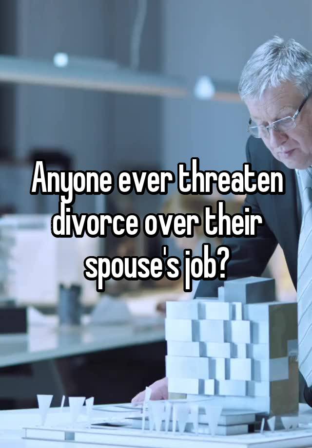 Anyone ever threaten divorce over their spouse's job?