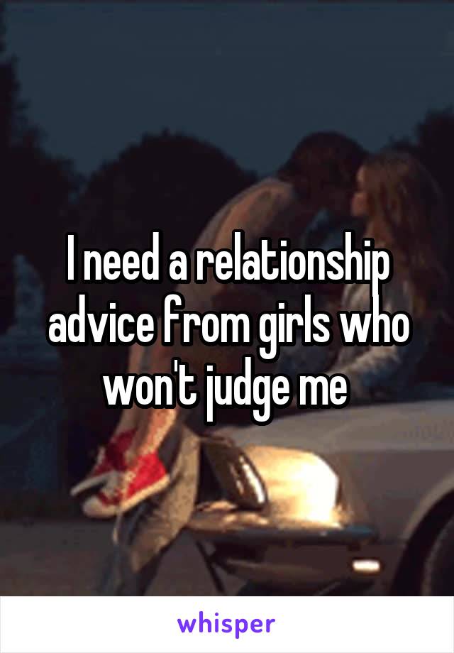 I need a relationship advice from girls who won't judge me 