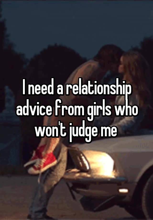 I need a relationship advice from girls who won't judge me 