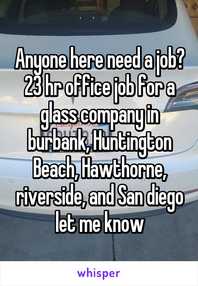 Anyone here need a job? 23 hr office job for a glass company in burbank, Huntington Beach, Hawthorne, riverside, and San diego let me know