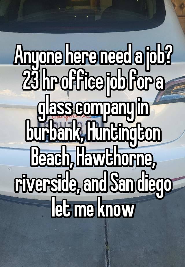 Anyone here need a job? 23 hr office job for a glass company in burbank, Huntington Beach, Hawthorne, riverside, and San diego let me know