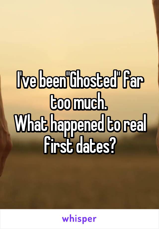 I've been"Ghosted" far too much. 
What happened to real first dates?