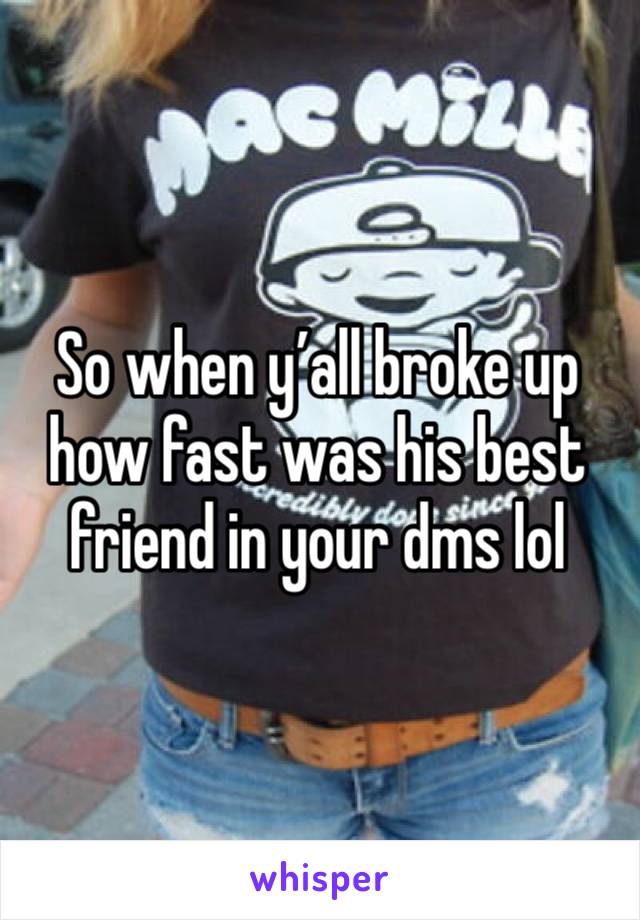 So when y’all broke up how fast was his best friend in your dms lol 