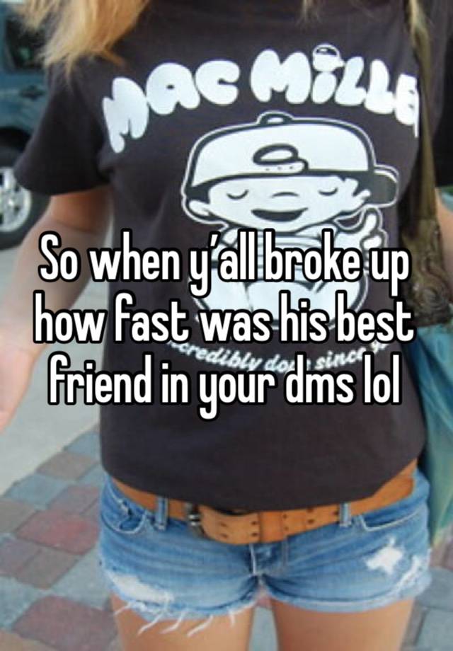 So when y’all broke up how fast was his best friend in your dms lol 