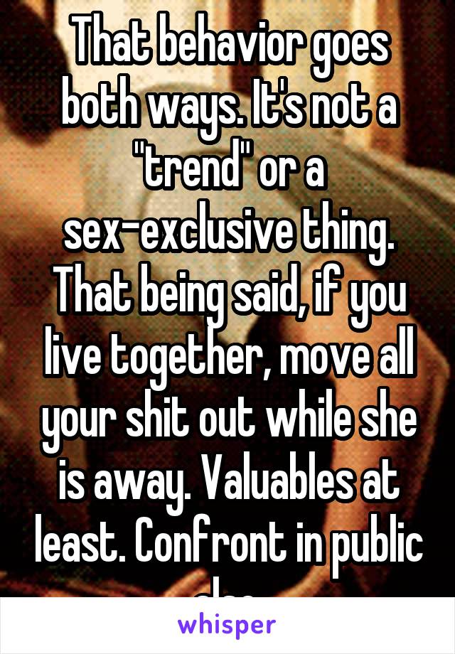 That behavior goes both ways. It's not a "trend" or a sex-exclusive thing. That being said, if you live together, move all your shit out while she is away. Valuables at least. Confront in public also.