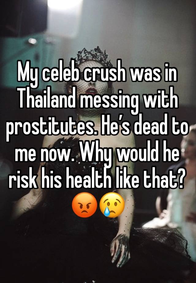 My celeb crush was in Thailand messing with prostitutes. He’s dead to me now. Why would he risk his health like that? 😡😢