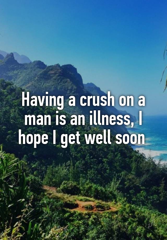 Having a crush on a man is an illness, I hope I get well soon 