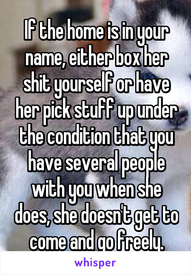 If the home is in your name, either box her shit yourself or have her pick stuff up under the condition that you have several people with you when she does, she doesn't get to come and go freely.