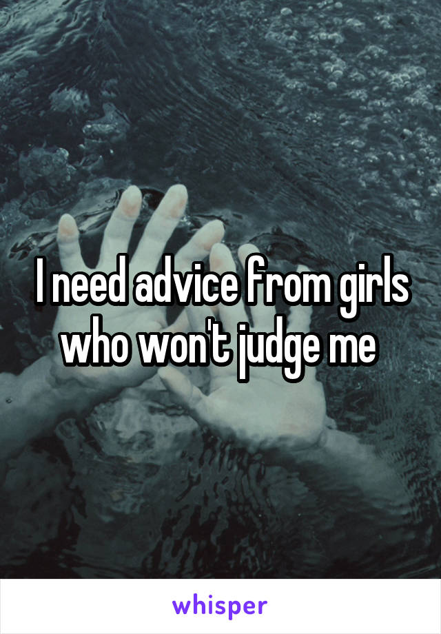 I need advice from girls who won't judge me 