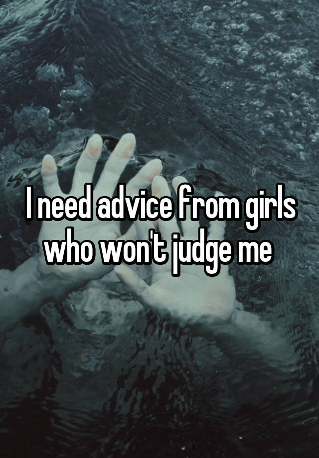 I need advice from girls who won't judge me 