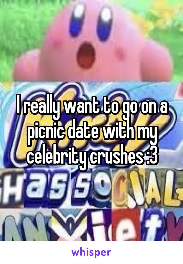 I really want to go on a picnic date with my celebrity crushes :3