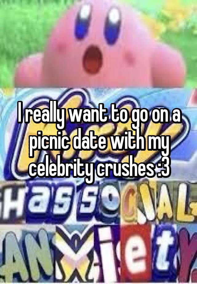 I really want to go on a picnic date with my celebrity crushes :3