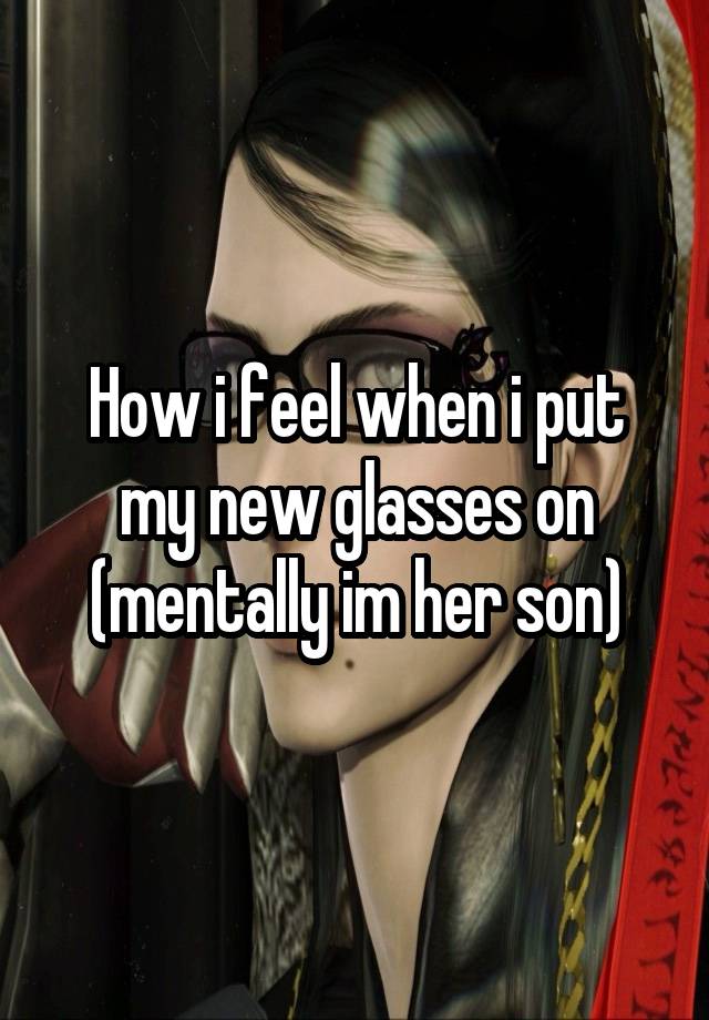 How i feel when i put my new glasses on (mentally im her son)