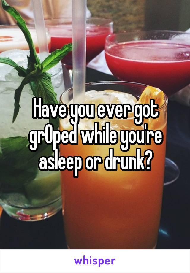 Have you ever got grOped while you're asleep or drunk?