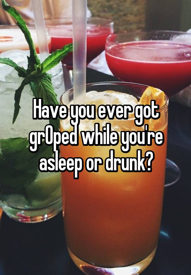 Have you ever got grOped while you're asleep or drunk?