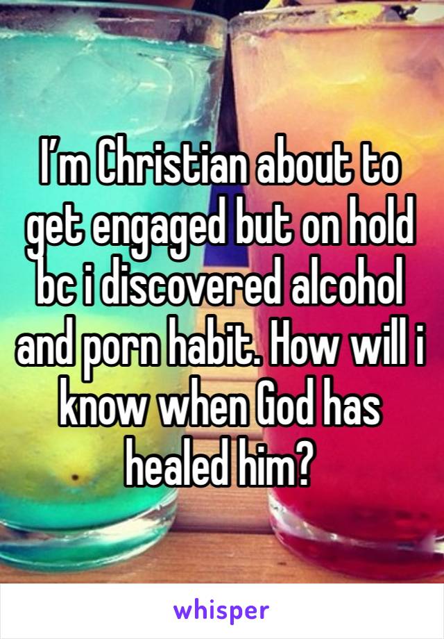 I’m Christian about to get engaged but on hold bc i discovered alcohol and porn habit. How will i know when God has healed him? 