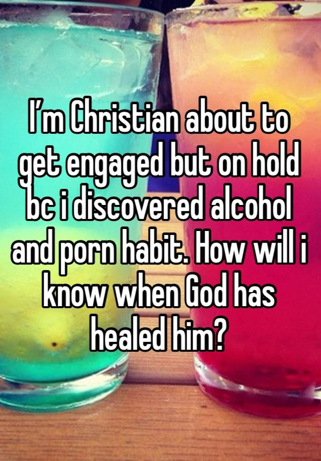 I’m Christian about to get engaged but on hold bc i discovered alcohol and porn habit. How will i know when God has healed him? 