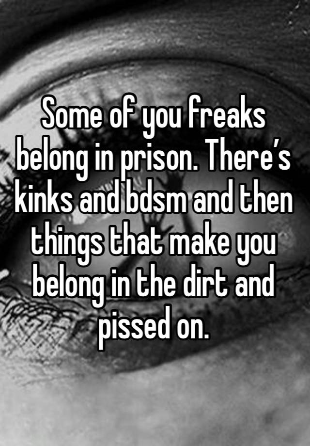 Some of you freaks belong in prison. There’s kinks and bdsm and then things that make you belong in the dirt and pissed on.