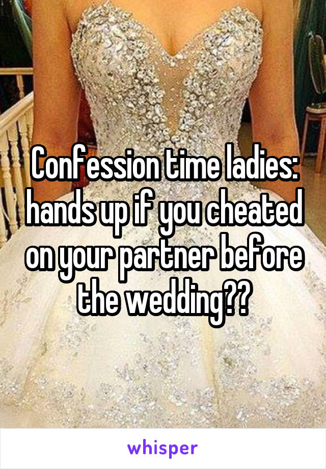 Confession time ladies: hands up if you cheated on your partner before the wedding??