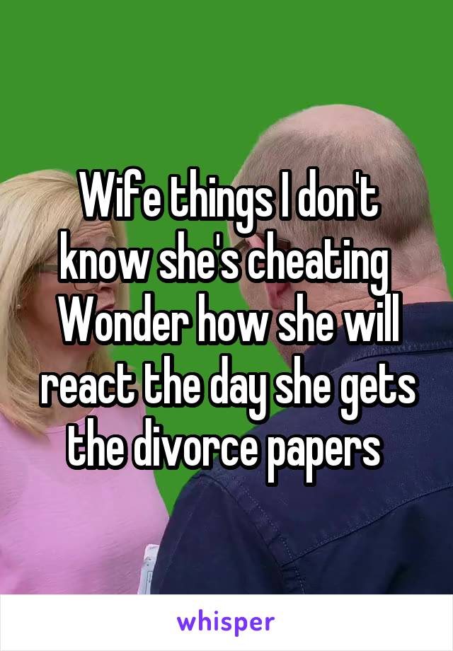 Wife things I don't know she's cheating 
Wonder how she will react the day she gets the divorce papers 