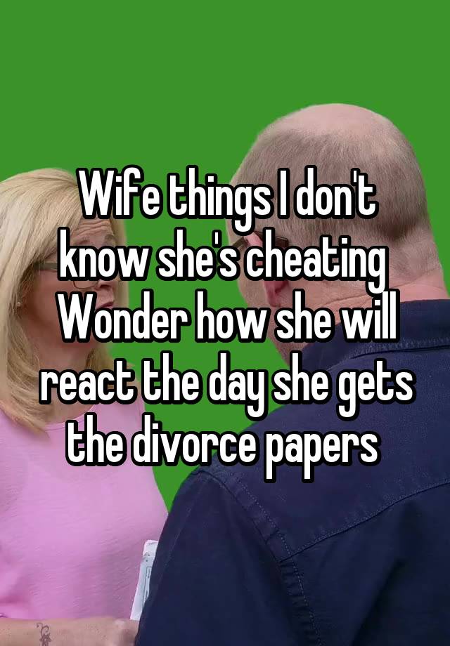 Wife things I don't know she's cheating 
Wonder how she will react the day she gets the divorce papers 