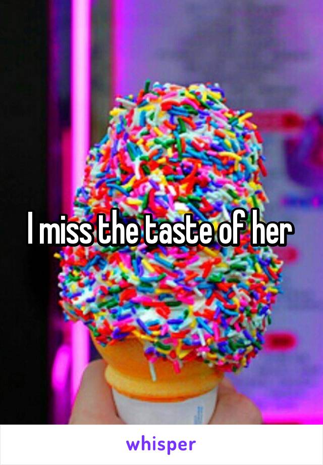 I miss the taste of her 