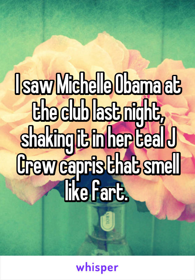 I saw Michelle Obama at the club last night, shaking it in her teal J Crew capris that smell like fart. 