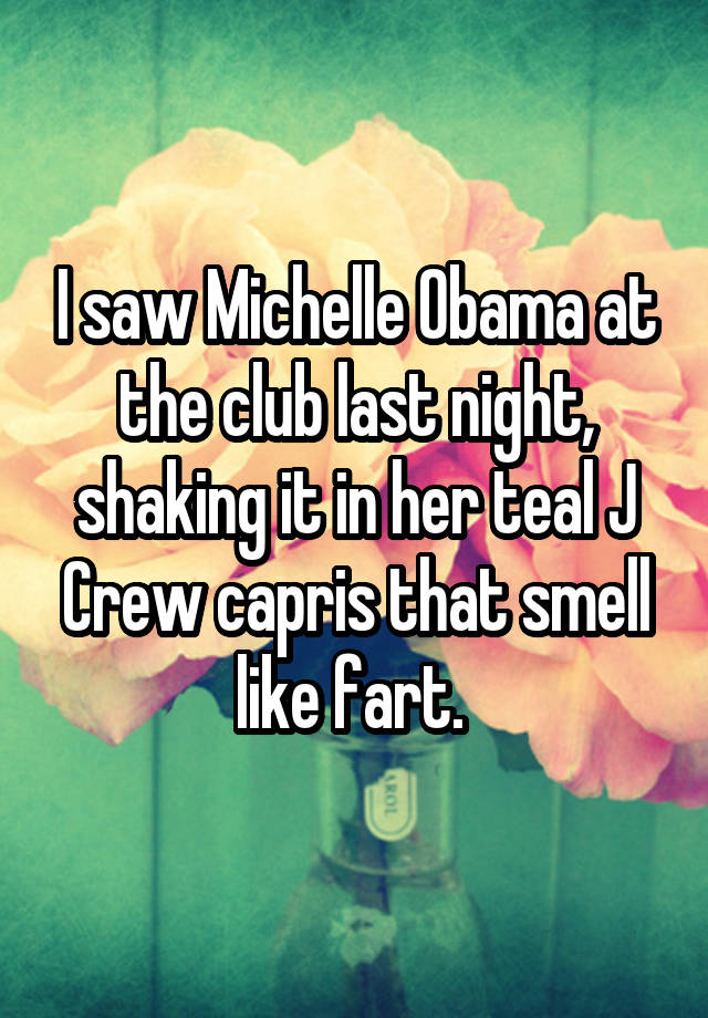 I saw Michelle Obama at the club last night, shaking it in her teal J Crew capris that smell like fart. 