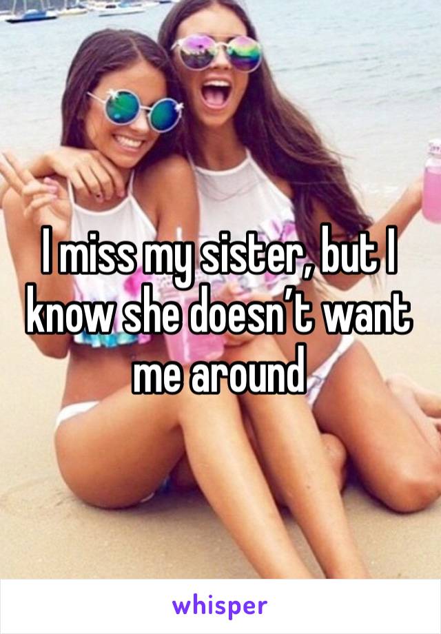 I miss my sister, but I know she doesn’t want me around