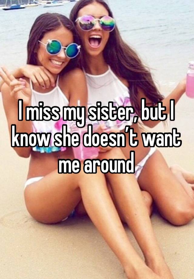 I miss my sister, but I know she doesn’t want me around