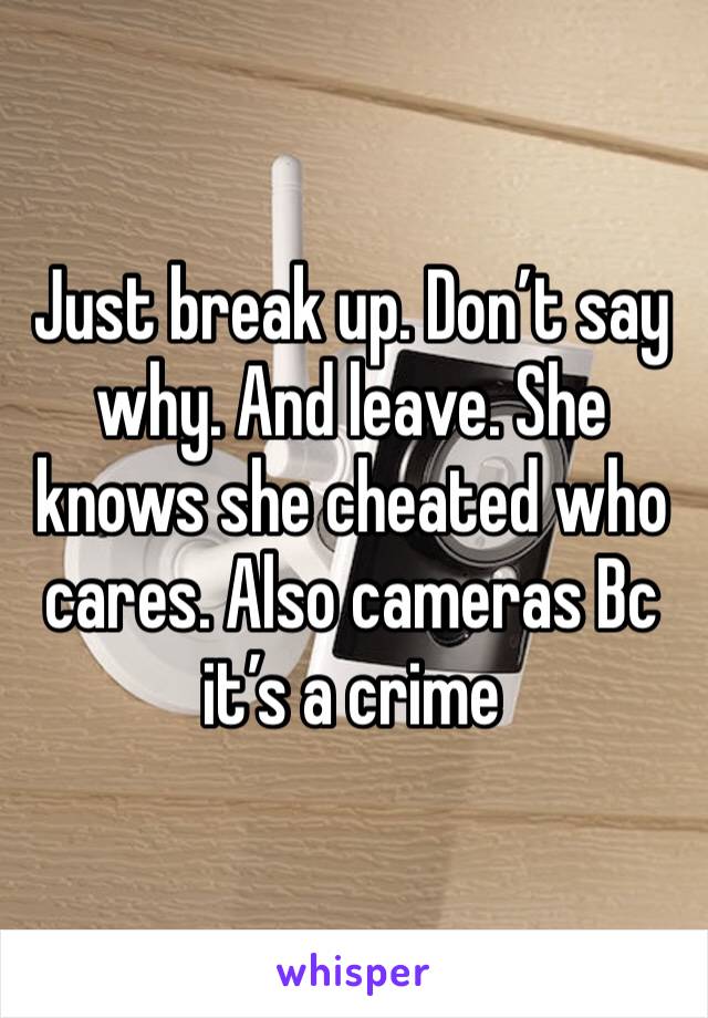 Just break up. Don’t say why. And leave. She knows she cheated who cares. Also cameras Bc it’s a crime 