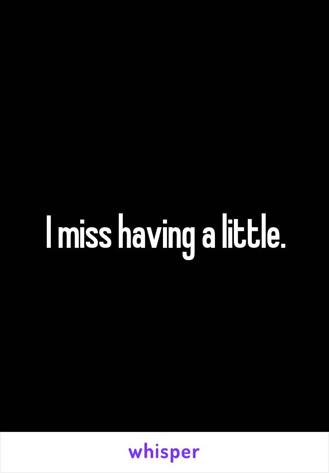 I miss having a little.