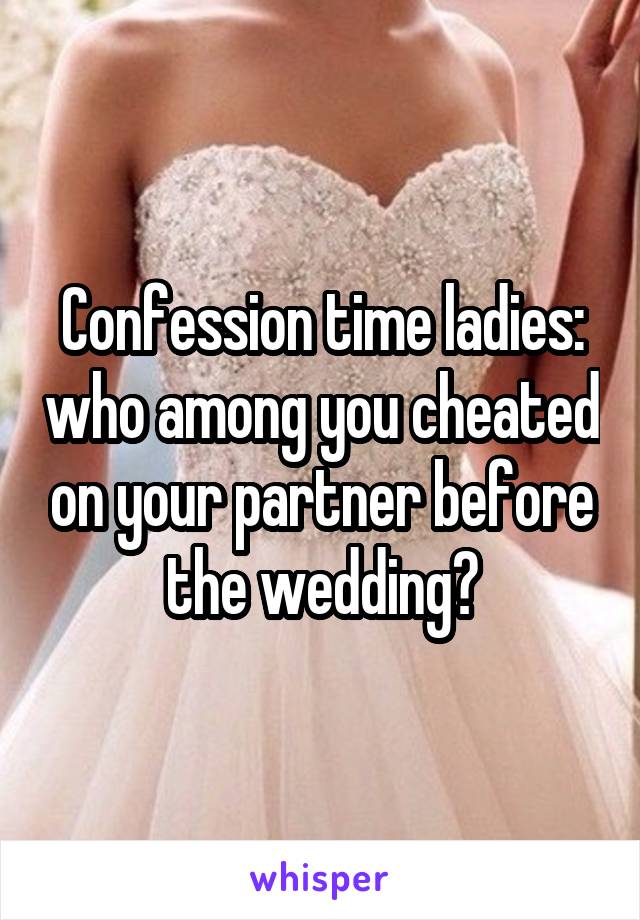 Confession time ladies: who among you cheated on your partner before the wedding?