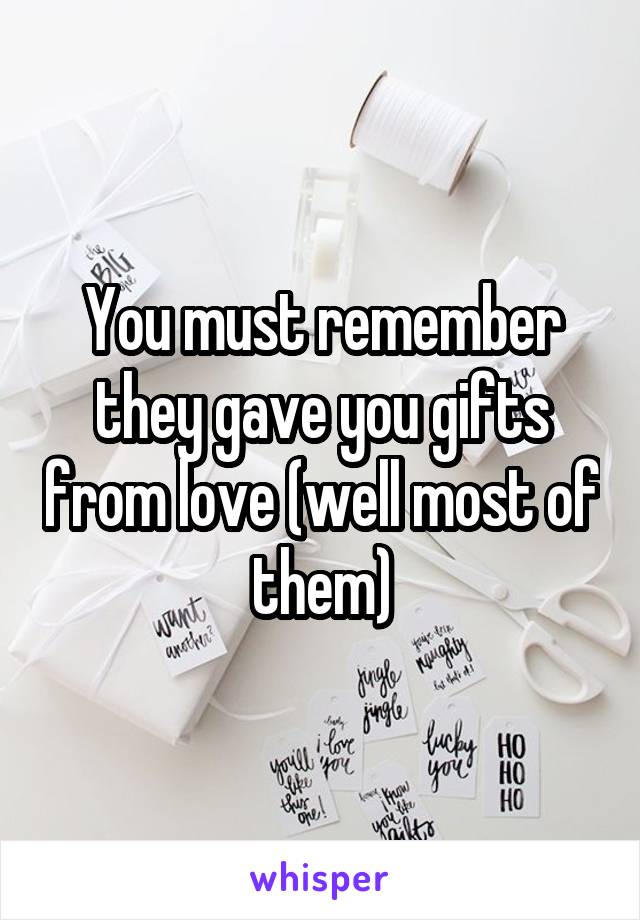 You must remember they gave you gifts from love (well most of them)