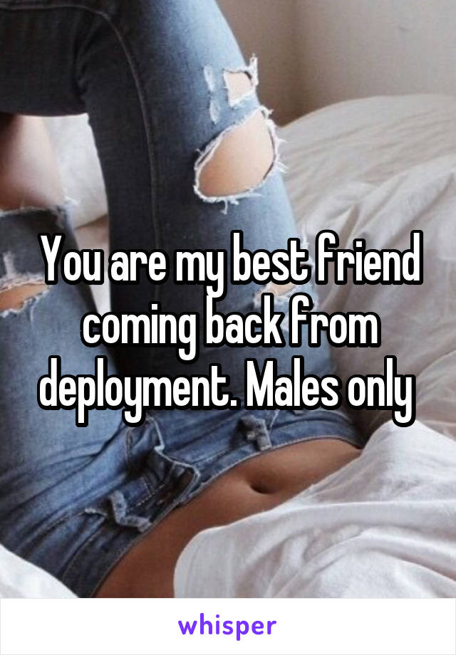 You are my best friend coming back from deployment. Males only 