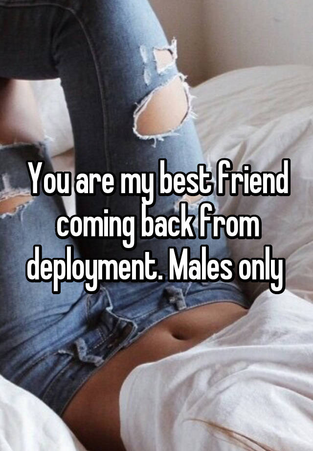 You are my best friend coming back from deployment. Males only 