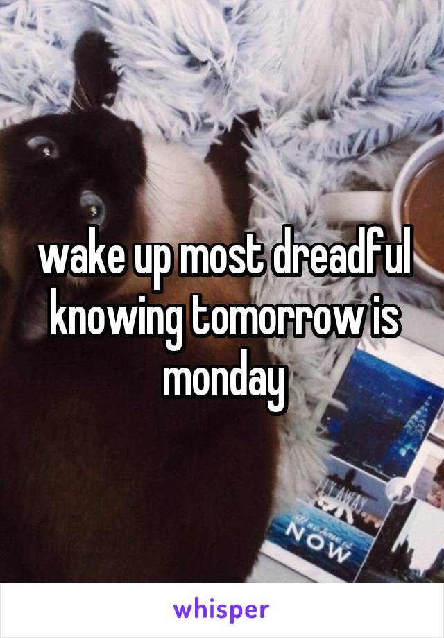 wake up most dreadful knowing tomorrow is monday