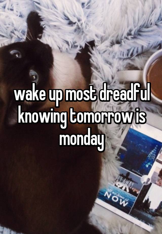 wake up most dreadful knowing tomorrow is monday