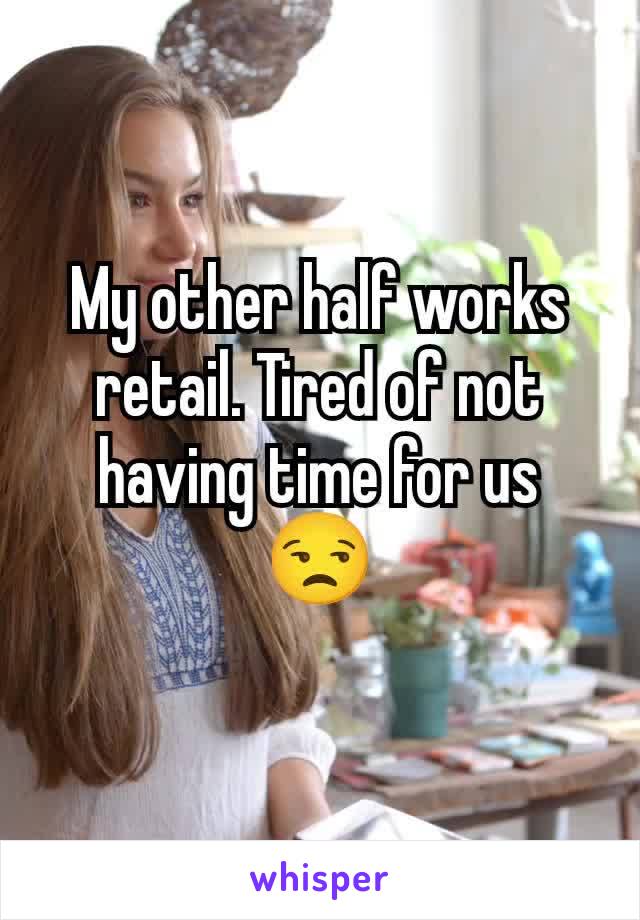 My other half works retail. Tired of not having time for us
😒