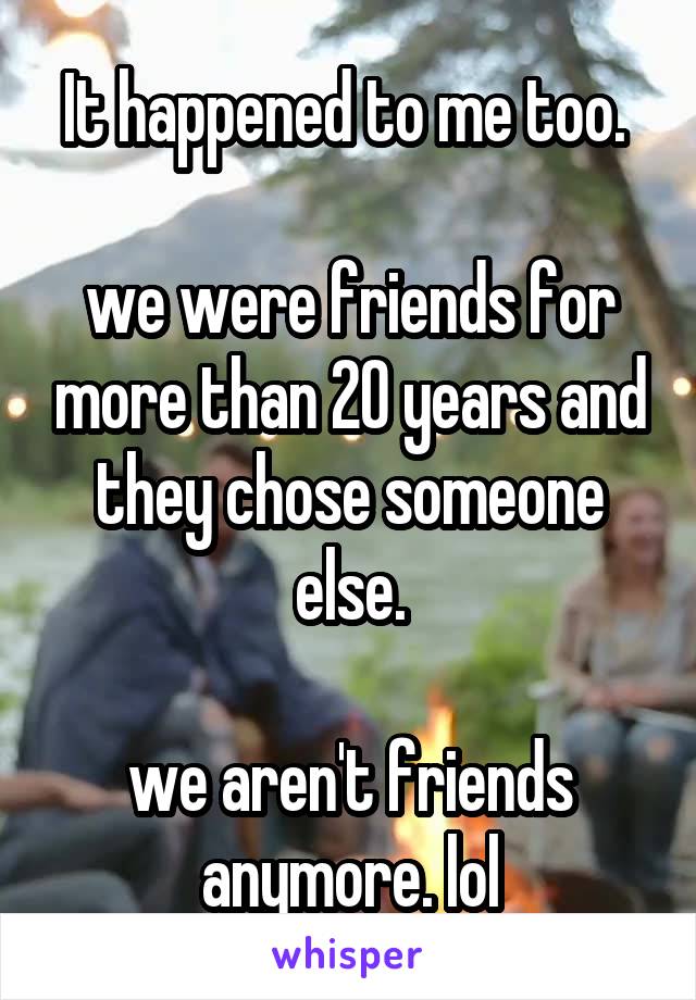 It happened to me too. 

we were friends for more than 20 years and they chose someone else.

we aren't friends anymore. lol