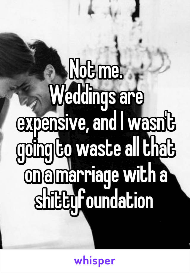 Not me.
Weddings are expensive, and I wasn't going to waste all that on a marriage with a shittyfoundation 