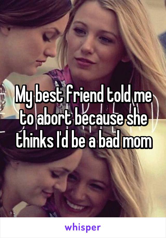 My best friend told me to abort because she thinks I'd be a bad mom