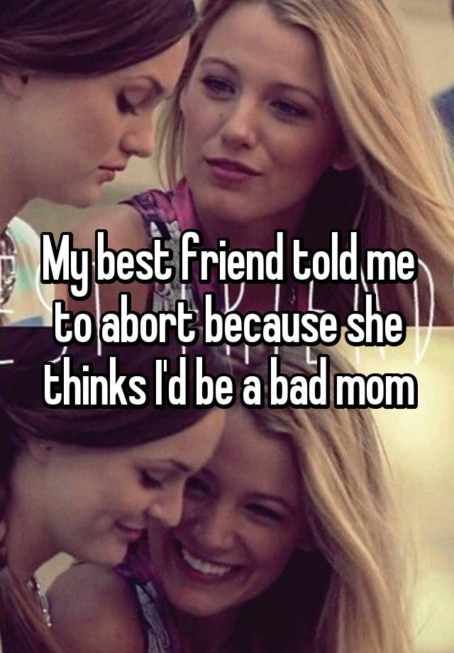 My best friend told me to abort because she thinks I'd be a bad mom